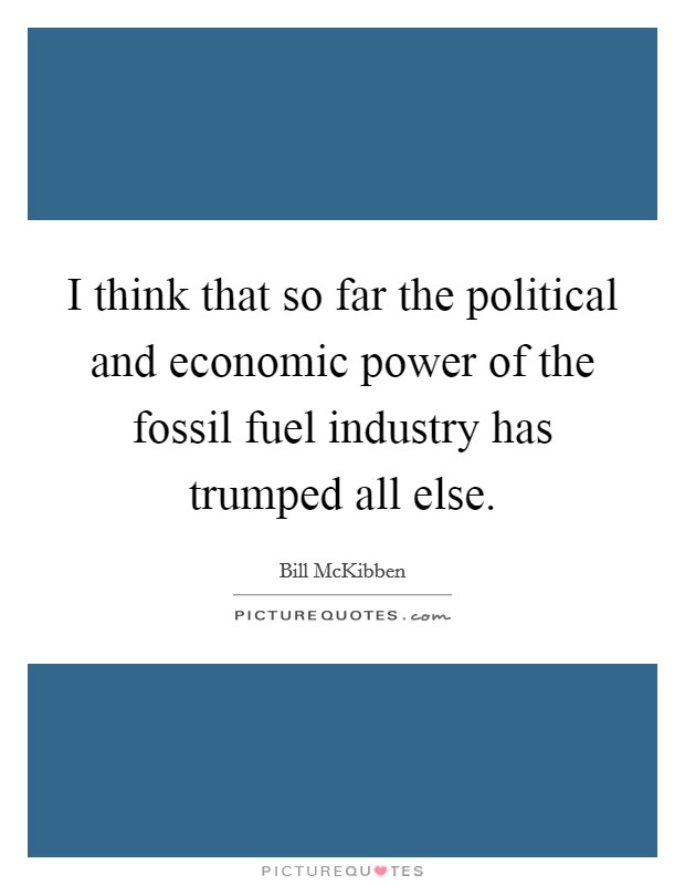 I think that so far the political and economic power of the fossil fuel industry has trumped all else. Picture Quote #1