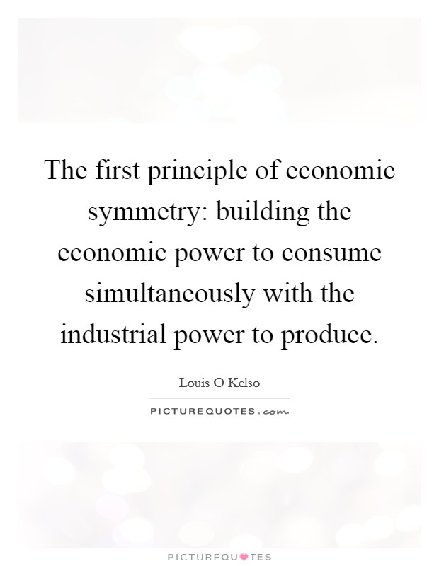 The first principle of economic symmetry: building the economic power to consume simultaneously with the industrial power to produce. Picture Quote #1