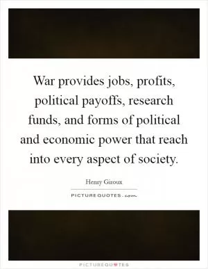 War provides jobs, profits, political payoffs, research funds, and forms of political and economic power that reach into every aspect of society Picture Quote #1