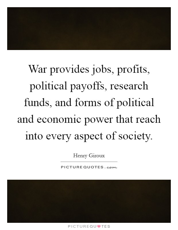 War provides jobs, profits, political payoffs, research funds, and forms of political and economic power that reach into every aspect of society. Picture Quote #1