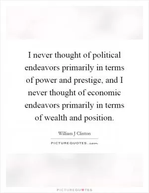I never thought of political endeavors primarily in terms of power and prestige, and I never thought of economic endeavors primarily in terms of wealth and position Picture Quote #1
