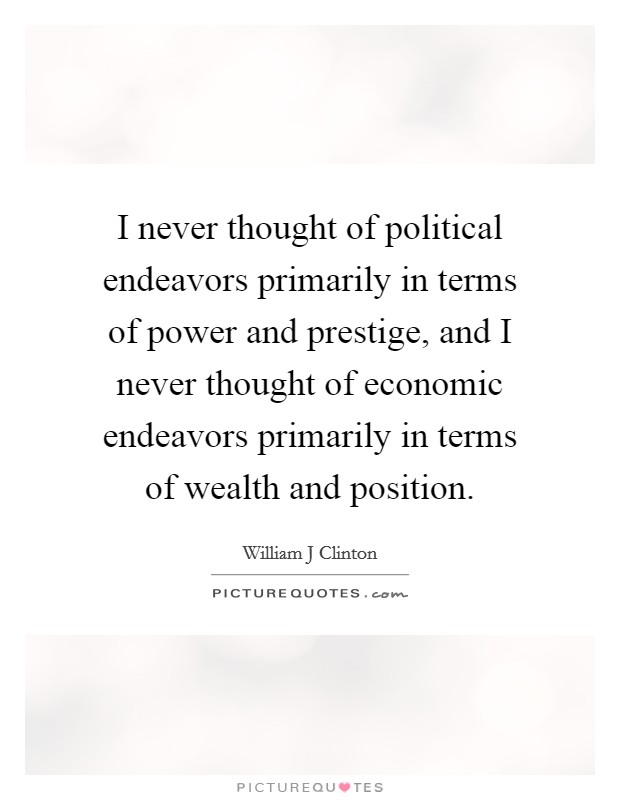 I never thought of political endeavors primarily in terms of power and prestige, and I never thought of economic endeavors primarily in terms of wealth and position. Picture Quote #1