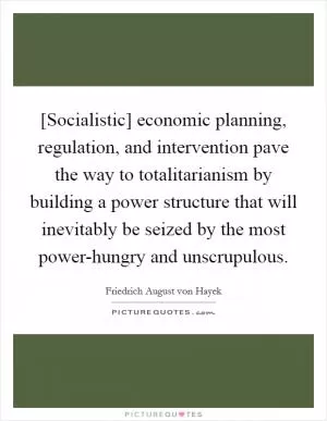 [Socialistic] economic planning, regulation, and intervention pave the way to totalitarianism by building a power structure that will inevitably be seized by the most power-hungry and unscrupulous Picture Quote #1