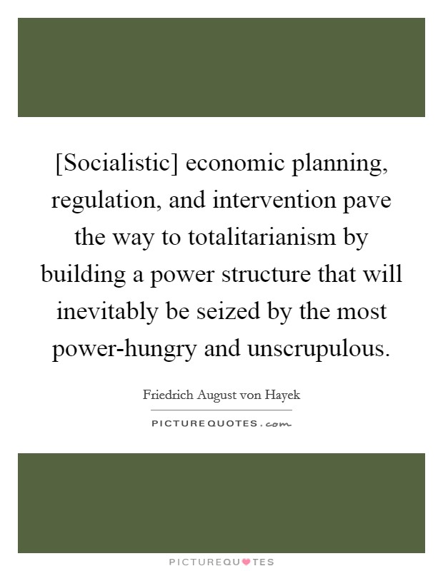 [Socialistic] economic planning, regulation, and intervention pave the way to totalitarianism by building a power structure that will inevitably be seized by the most power-hungry and unscrupulous. Picture Quote #1