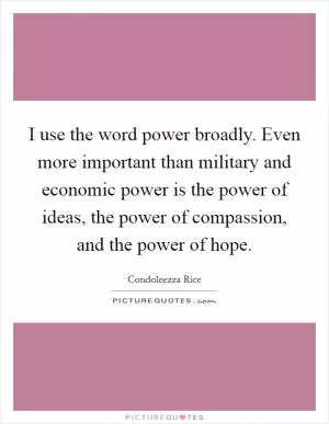 I use the word power broadly. Even more important than military and economic power is the power of ideas, the power of compassion, and the power of hope Picture Quote #1