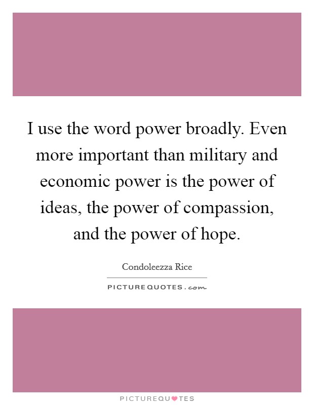 I use the word power broadly. Even more important than military and economic power is the power of ideas, the power of compassion, and the power of hope. Picture Quote #1