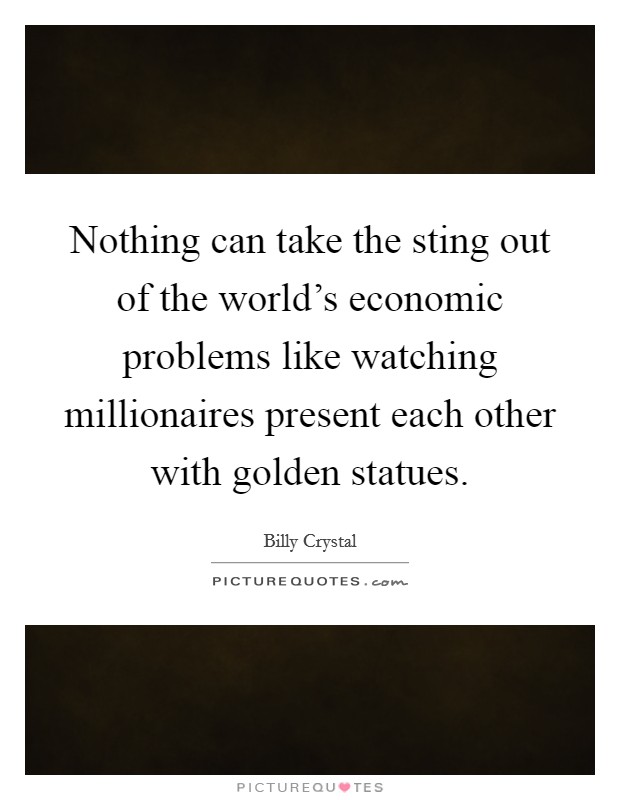 Nothing can take the sting out of the world's economic problems like watching millionaires present each other with golden statues. Picture Quote #1