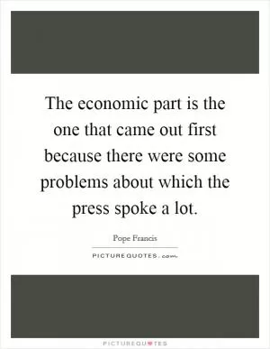 The economic part is the one that came out first because there were some problems about which the press spoke a lot Picture Quote #1