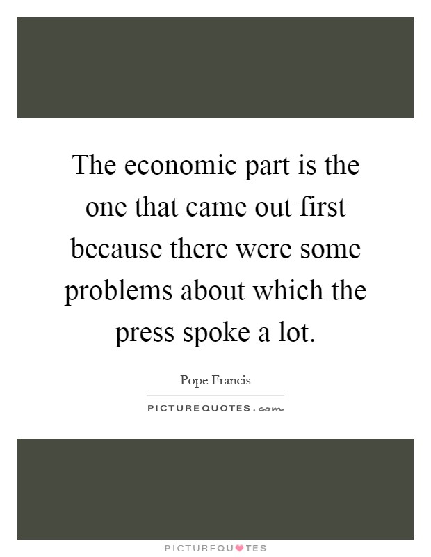 The economic part is the one that came out first because there were some problems about which the press spoke a lot. Picture Quote #1