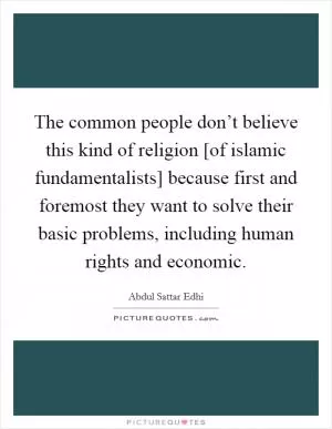 The common people don’t believe this kind of religion [of islamic fundamentalists] because first and foremost they want to solve their basic problems, including human rights and economic Picture Quote #1