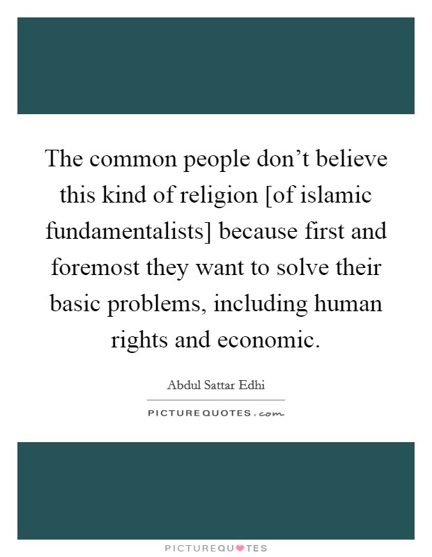 The common people don't believe this kind of religion [of islamic fundamentalists] because first and foremost they want to solve their basic problems, including human rights and economic. Picture Quote #1