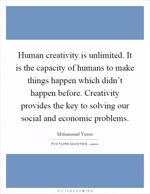 Human creativity is unlimited. It is the capacity of humans to make things happen which didn’t happen before. Creativity provides the key to solving our social and economic problems Picture Quote #1