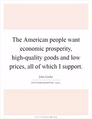 The American people want economic prosperity, high-quality goods and low prices, all of which I support Picture Quote #1