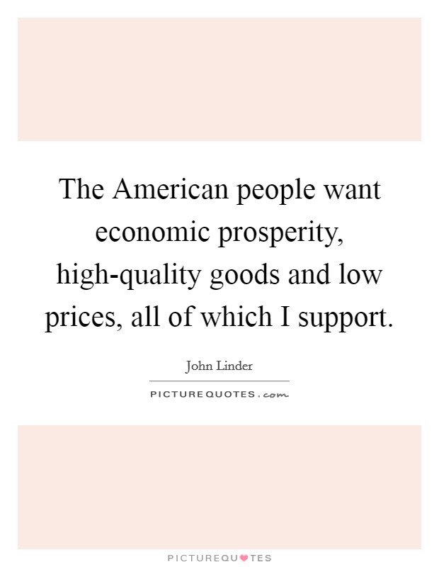 The American people want economic prosperity, high-quality goods and low prices, all of which I support. Picture Quote #1