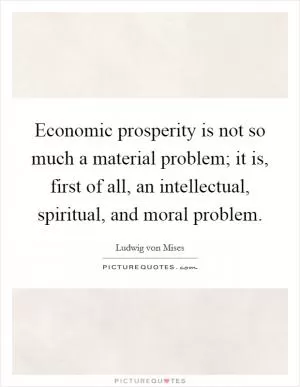 Economic prosperity is not so much a material problem; it is, first of all, an intellectual, spiritual, and moral problem Picture Quote #1