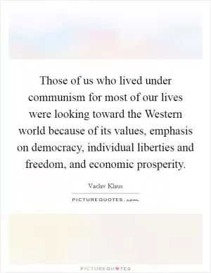 Those of us who lived under communism for most of our lives were looking toward the Western world because of its values, emphasis on democracy, individual liberties and freedom, and economic prosperity Picture Quote #1