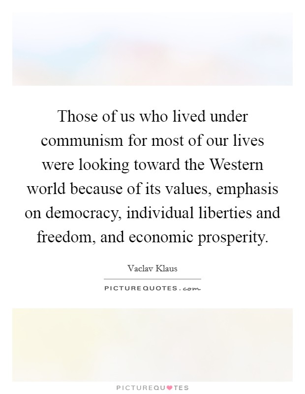 Those of us who lived under communism for most of our lives were looking toward the Western world because of its values, emphasis on democracy, individual liberties and freedom, and economic prosperity. Picture Quote #1