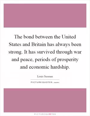 The bond between the United States and Britain has always been strong. It has survived through war and peace, periods of prosperity and economic hardship Picture Quote #1