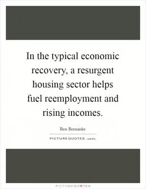 In the typical economic recovery, a resurgent housing sector helps fuel reemployment and rising incomes Picture Quote #1