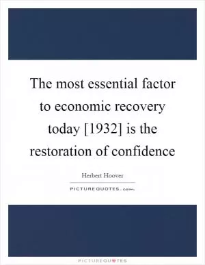 The most essential factor to economic recovery today [1932] is the restoration of confidence Picture Quote #1