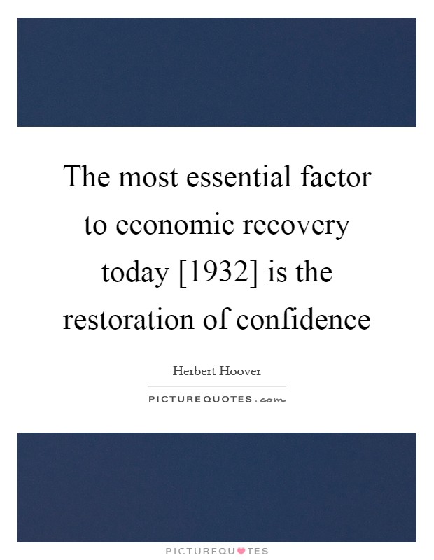 The most essential factor to economic recovery today [1932] is the restoration of confidence Picture Quote #1