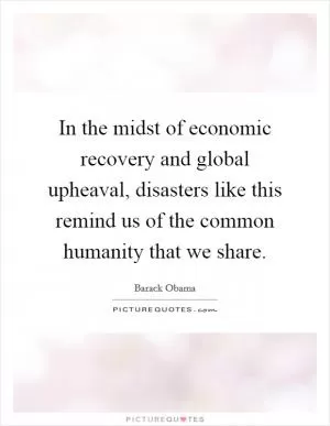 In the midst of economic recovery and global upheaval, disasters like this remind us of the common humanity that we share Picture Quote #1