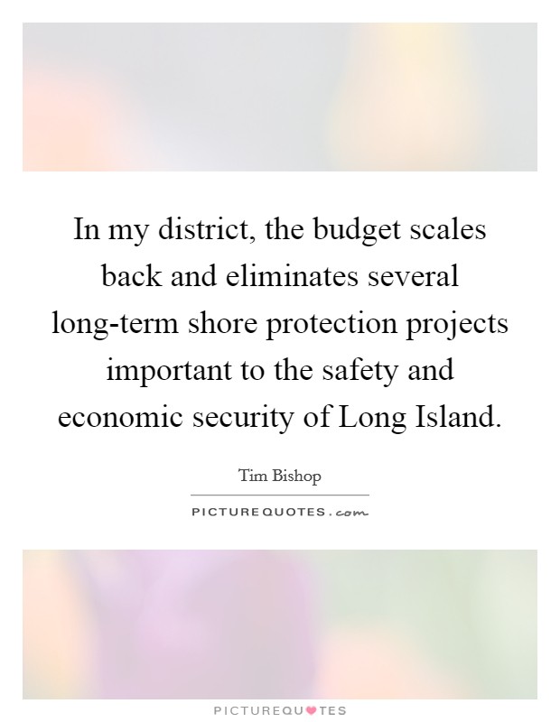 In my district, the budget scales back and eliminates several long-term shore protection projects important to the safety and economic security of Long Island. Picture Quote #1