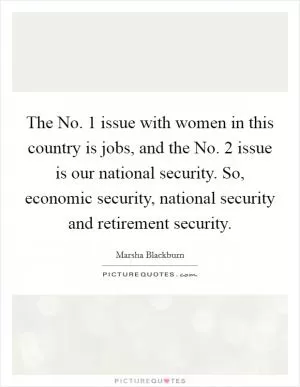The No. 1 issue with women in this country is jobs, and the No. 2 issue is our national security. So, economic security, national security and retirement security Picture Quote #1