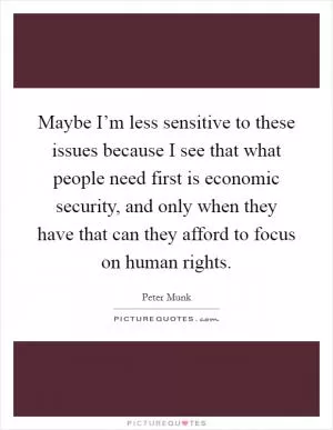 Maybe I’m less sensitive to these issues because I see that what people need first is economic security, and only when they have that can they afford to focus on human rights Picture Quote #1