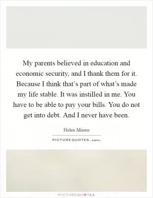 My parents believed in education and economic security, and I thank them for it. Because I think that’s part of what’s made my life stable. It was instilled in me. You have to be able to pay your bills. You do not get into debt. And I never have been Picture Quote #1