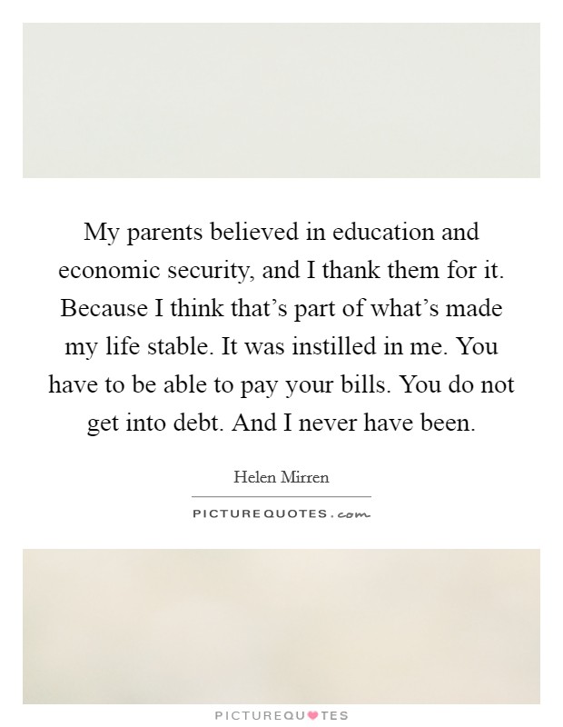 My parents believed in education and economic security, and I thank them for it. Because I think that's part of what's made my life stable. It was instilled in me. You have to be able to pay your bills. You do not get into debt. And I never have been. Picture Quote #1