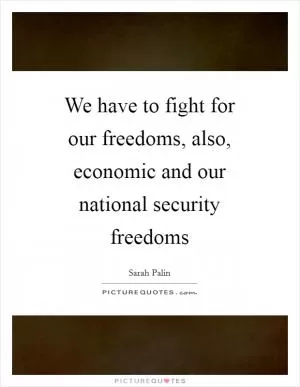 We have to fight for our freedoms, also, economic and our national security freedoms Picture Quote #1