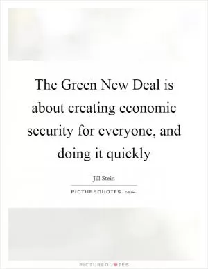 The Green New Deal is about creating economic security for everyone, and doing it quickly Picture Quote #1