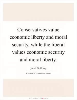 Conservatives value economic liberty and moral security, while the liberal values economic security and moral liberty Picture Quote #1