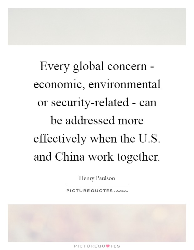 Every global concern - economic, environmental or security-related - can be addressed more effectively when the U.S. and China work together. Picture Quote #1