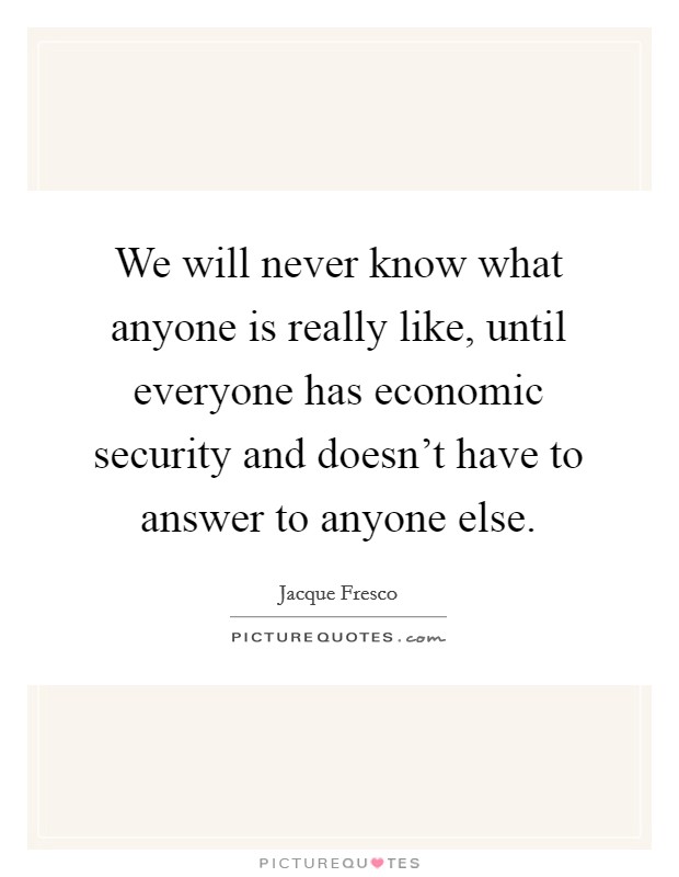 We will never know what anyone is really like, until everyone has economic security and doesn't have to answer to anyone else. Picture Quote #1