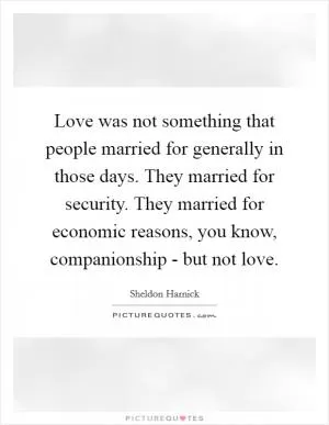 Love was not something that people married for generally in those days. They married for security. They married for economic reasons, you know, companionship - but not love Picture Quote #1