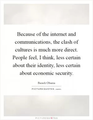 Because of the internet and communications, the clash of cultures is much more direct. People feel, I think, less certain about their identity, less certain about economic security Picture Quote #1