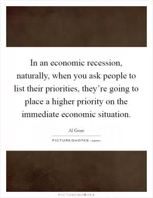 In an economic recession, naturally, when you ask people to list their priorities, they’re going to place a higher priority on the immediate economic situation Picture Quote #1