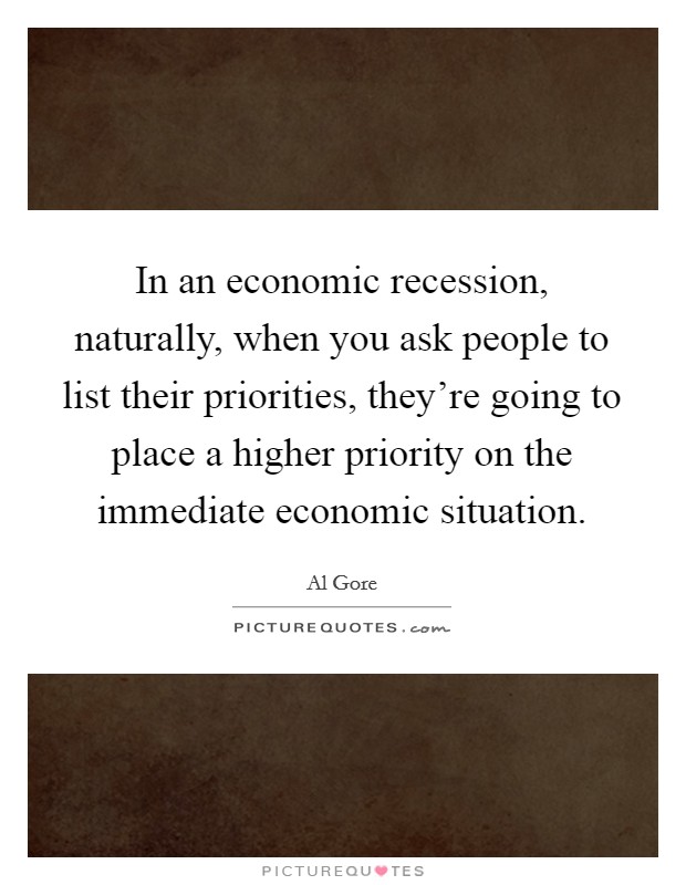 In an economic recession, naturally, when you ask people to list their priorities, they're going to place a higher priority on the immediate economic situation. Picture Quote #1