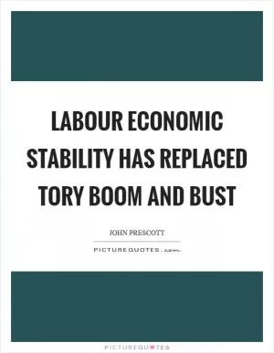 Labour economic stability has replaced Tory boom and bust Picture Quote #1