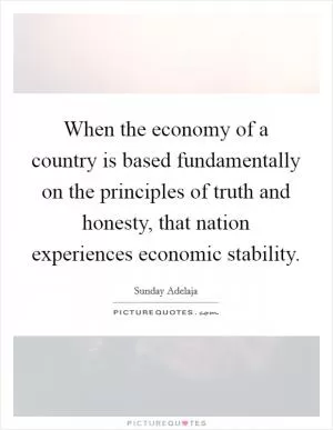 When the economy of a country is based fundamentally on the principles of truth and honesty, that nation experiences economic stability Picture Quote #1