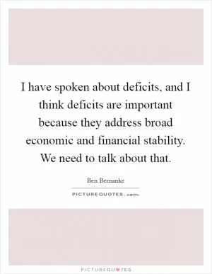 I have spoken about deficits, and I think deficits are important because they address broad economic and financial stability. We need to talk about that Picture Quote #1