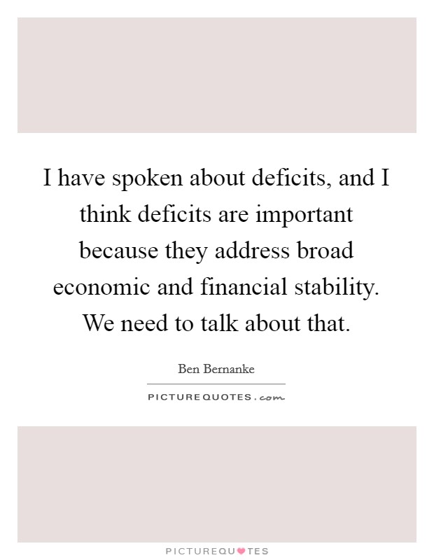 I have spoken about deficits, and I think deficits are important because they address broad economic and financial stability. We need to talk about that. Picture Quote #1