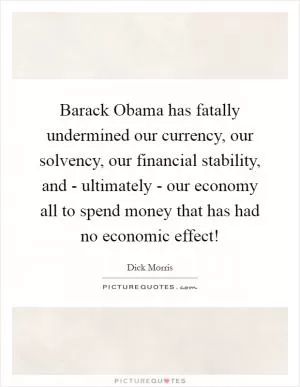 Barack Obama has fatally undermined our currency, our solvency, our financial stability, and - ultimately - our economy all to spend money that has had no economic effect! Picture Quote #1