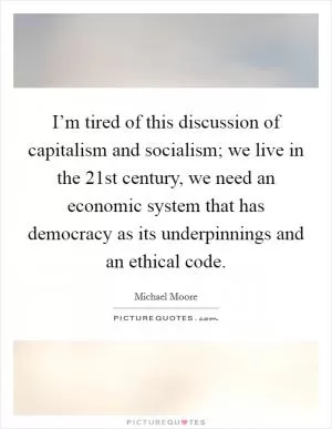 I’m tired of this discussion of capitalism and socialism; we live in the 21st century, we need an economic system that has democracy as its underpinnings and an ethical code Picture Quote #1