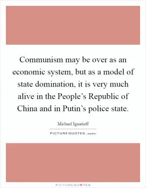 Communism may be over as an economic system, but as a model of state domination, it is very much alive in the People’s Republic of China and in Putin’s police state Picture Quote #1