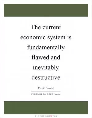 The current economic system is fundamentally flawed and inevitably destructive Picture Quote #1