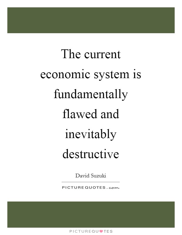 The current economic system is fundamentally flawed and inevitably destructive Picture Quote #1