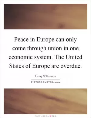 Peace in Europe can only come through union in one economic system. The United States of Europe are overdue Picture Quote #1